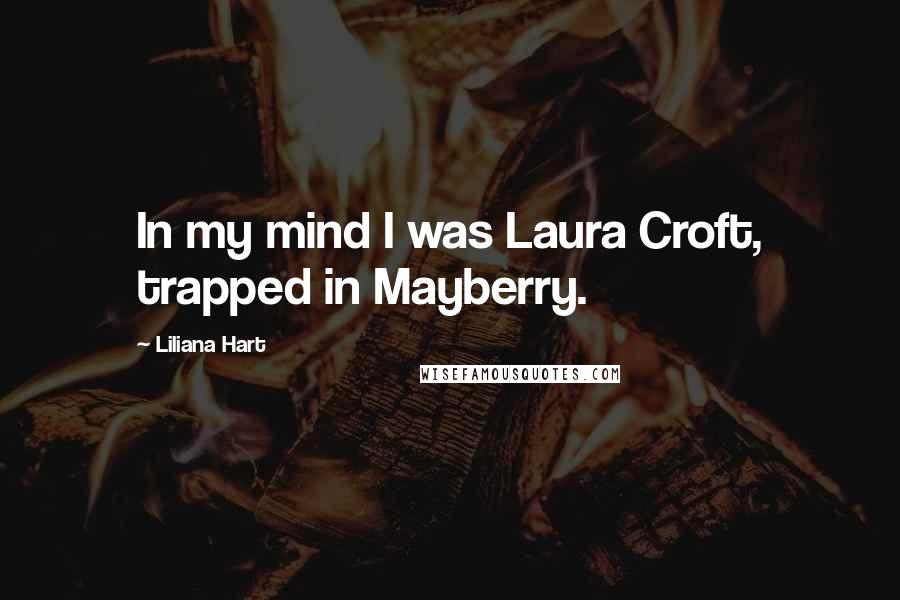 Liliana Hart Quotes: In my mind I was Laura Croft, trapped in Mayberry.