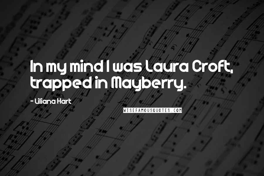 Liliana Hart Quotes: In my mind I was Laura Croft, trapped in Mayberry.