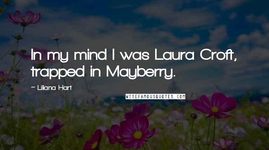 Liliana Hart Quotes: In my mind I was Laura Croft, trapped in Mayberry.