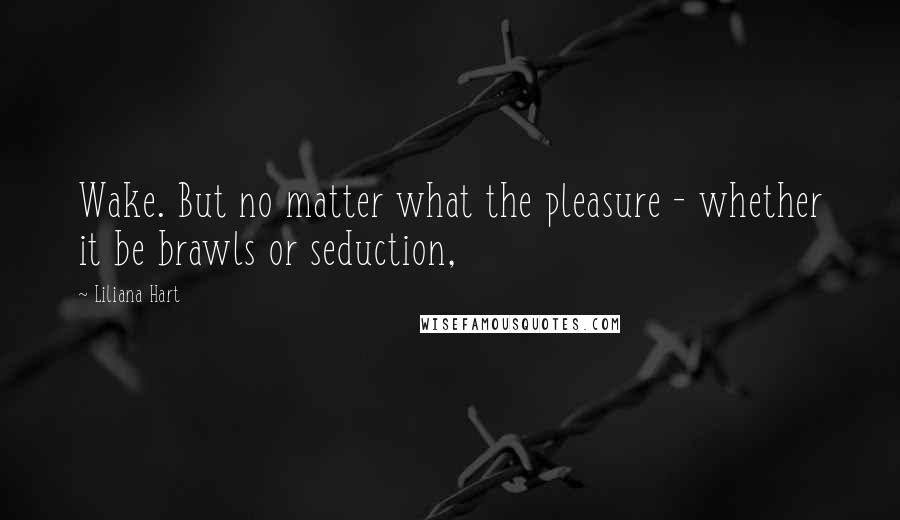 Liliana Hart Quotes: Wake. But no matter what the pleasure - whether it be brawls or seduction,