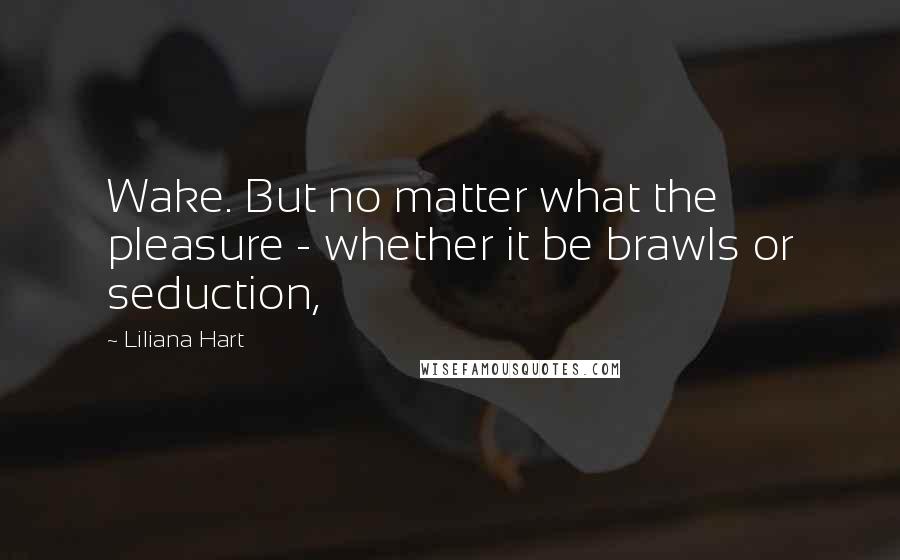 Liliana Hart Quotes: Wake. But no matter what the pleasure - whether it be brawls or seduction,