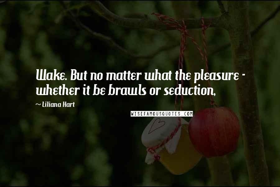 Liliana Hart Quotes: Wake. But no matter what the pleasure - whether it be brawls or seduction,