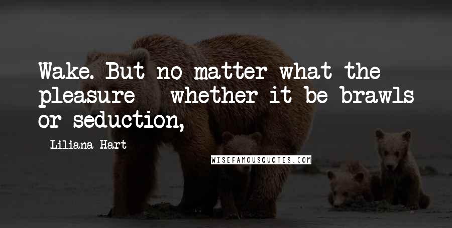 Liliana Hart Quotes: Wake. But no matter what the pleasure - whether it be brawls or seduction,