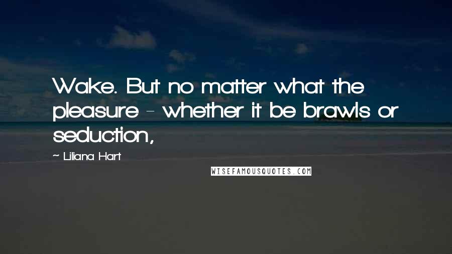 Liliana Hart Quotes: Wake. But no matter what the pleasure - whether it be brawls or seduction,