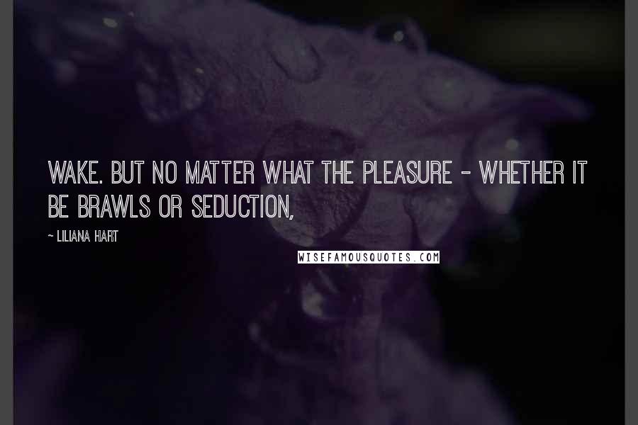 Liliana Hart Quotes: Wake. But no matter what the pleasure - whether it be brawls or seduction,