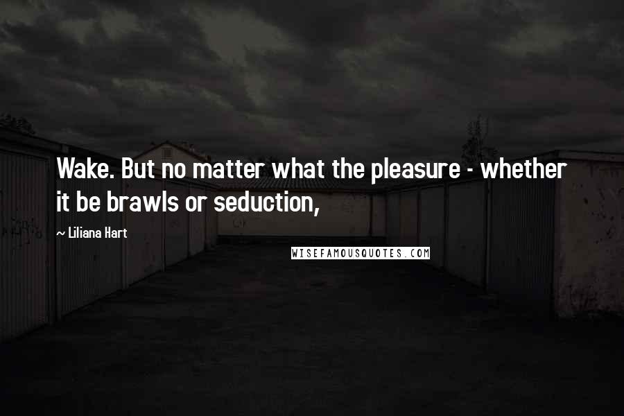 Liliana Hart Quotes: Wake. But no matter what the pleasure - whether it be brawls or seduction,