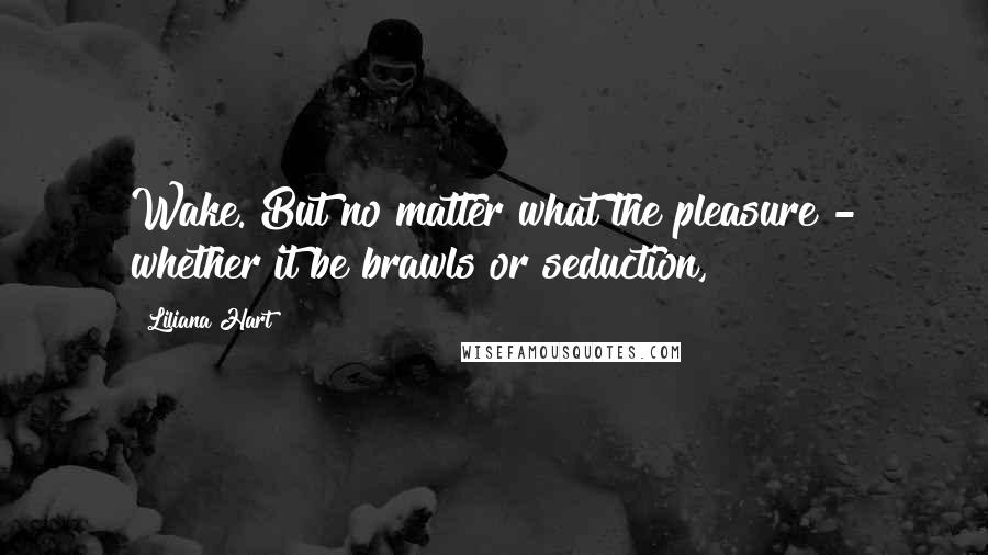 Liliana Hart Quotes: Wake. But no matter what the pleasure - whether it be brawls or seduction,