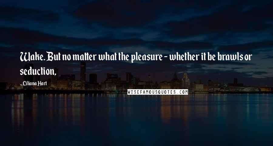 Liliana Hart Quotes: Wake. But no matter what the pleasure - whether it be brawls or seduction,