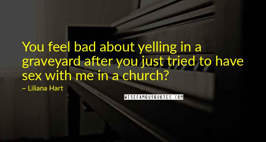 Liliana Hart Quotes: You feel bad about yelling in a graveyard after you just tried to have sex with me in a church?