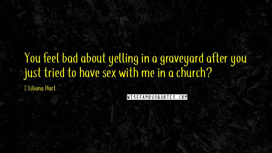 Liliana Hart Quotes: You feel bad about yelling in a graveyard after you just tried to have sex with me in a church?