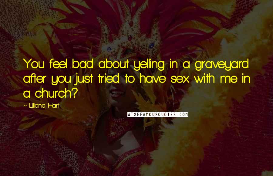 Liliana Hart Quotes: You feel bad about yelling in a graveyard after you just tried to have sex with me in a church?