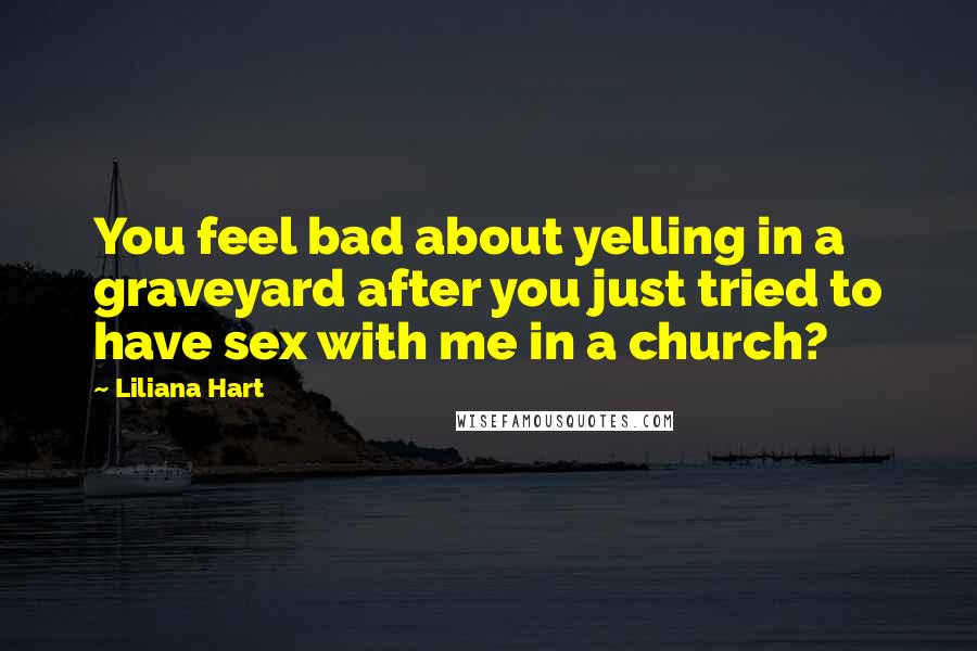 Liliana Hart Quotes: You feel bad about yelling in a graveyard after you just tried to have sex with me in a church?