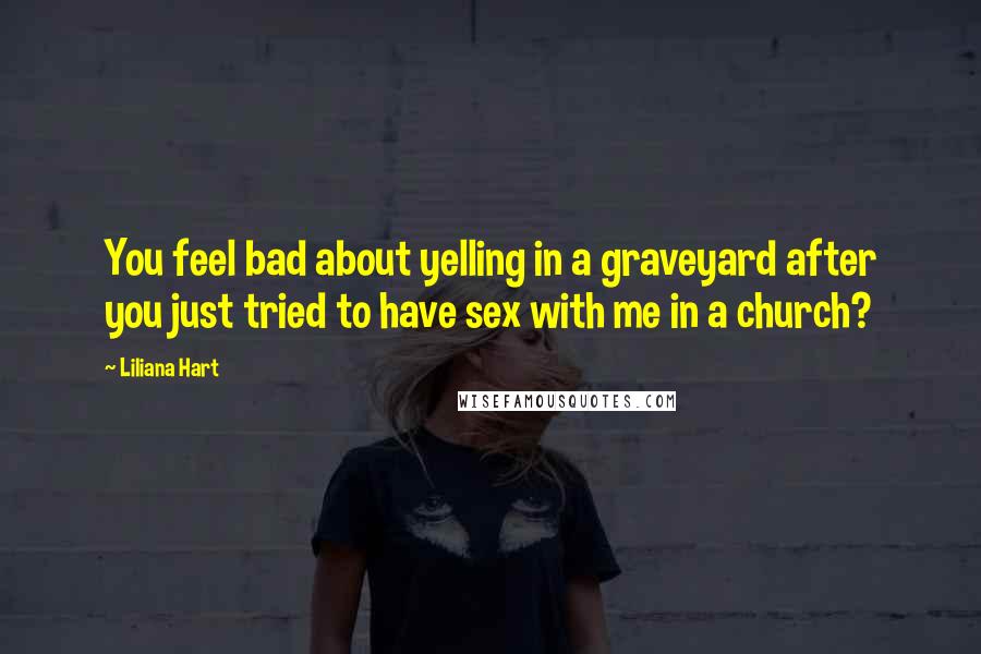 Liliana Hart Quotes: You feel bad about yelling in a graveyard after you just tried to have sex with me in a church?