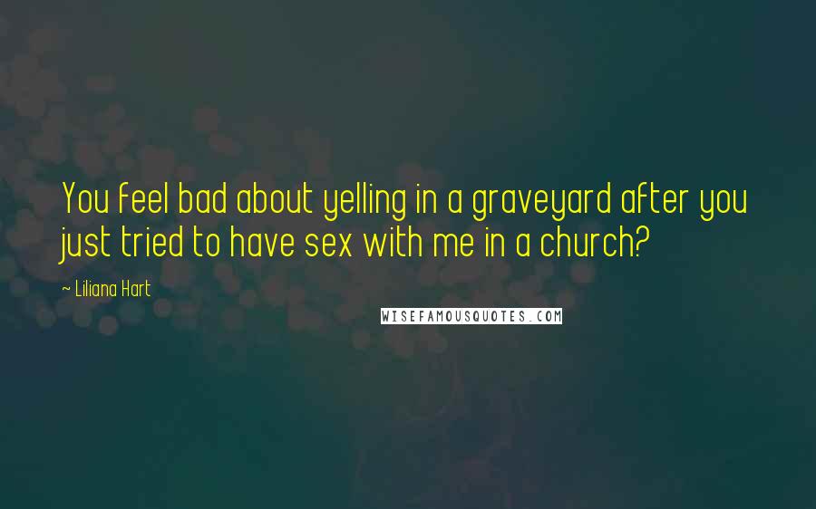 Liliana Hart Quotes: You feel bad about yelling in a graveyard after you just tried to have sex with me in a church?