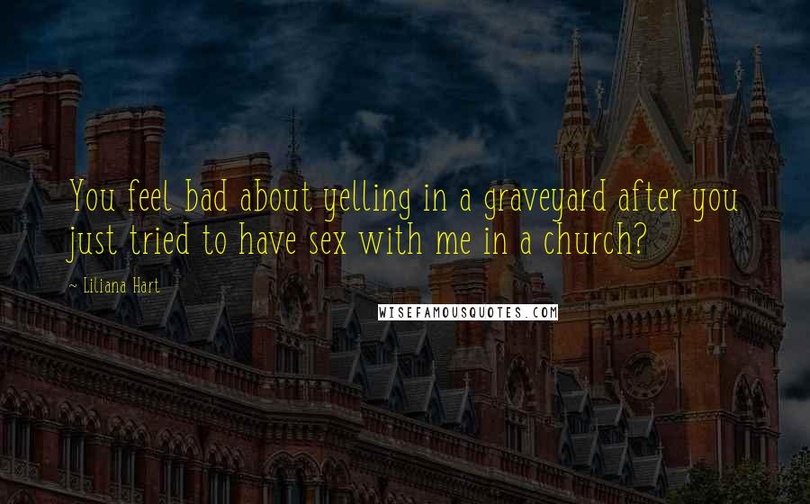 Liliana Hart Quotes: You feel bad about yelling in a graveyard after you just tried to have sex with me in a church?