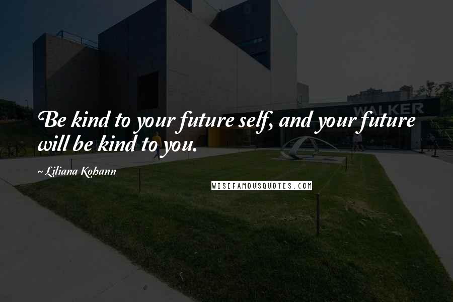 Liliana Kohann Quotes: Be kind to your future self, and your future will be kind to you.