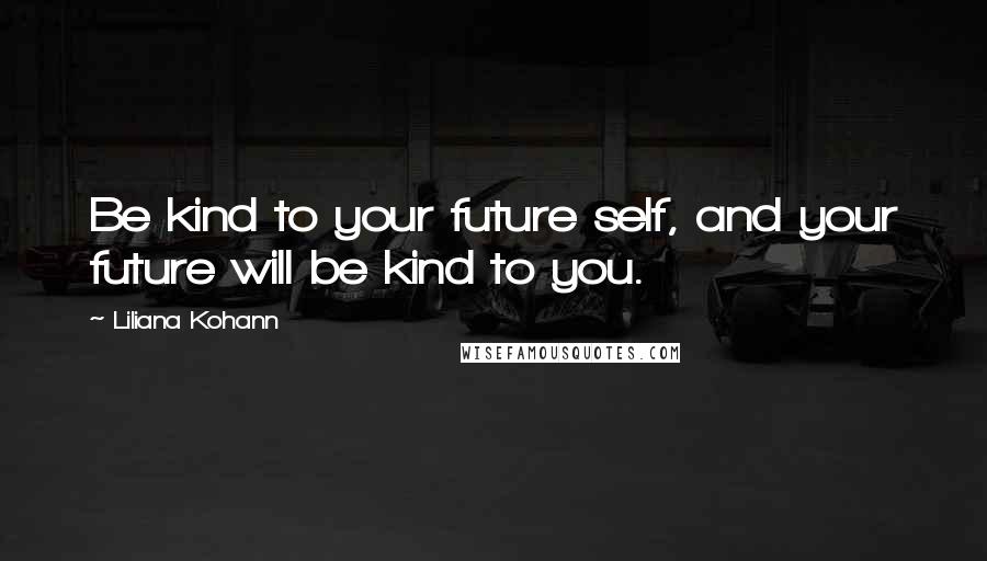 Liliana Kohann Quotes: Be kind to your future self, and your future will be kind to you.