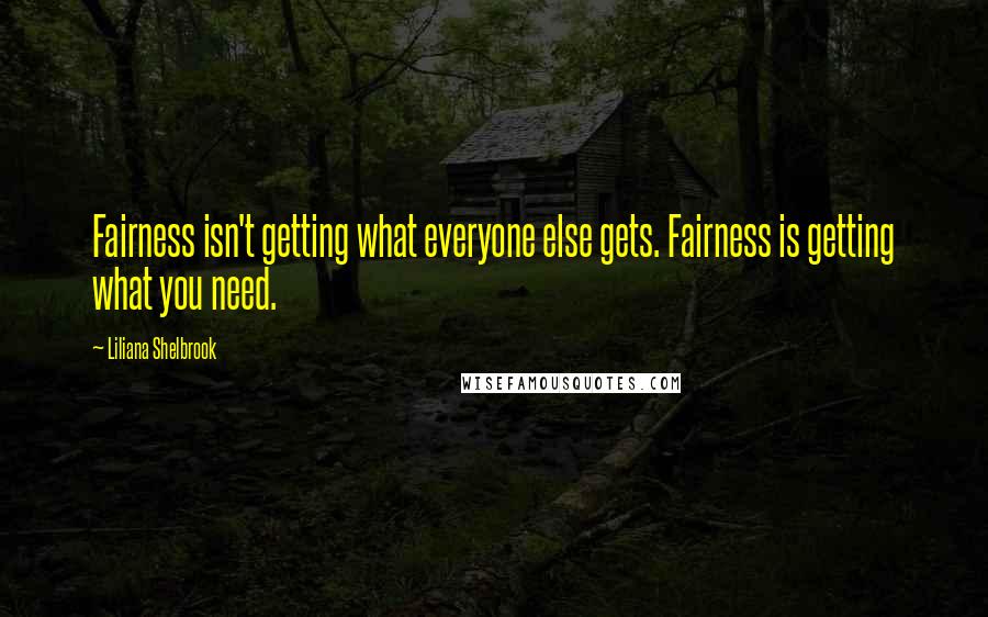 Liliana Shelbrook Quotes: Fairness isn't getting what everyone else gets. Fairness is getting what you need.