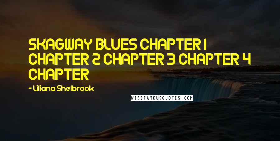 Liliana Shelbrook Quotes: SKAGWAY BLUES CHAPTER 1 CHAPTER 2 CHAPTER 3 CHAPTER 4 CHAPTER