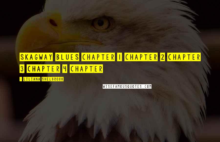 Liliana Shelbrook Quotes: SKAGWAY BLUES CHAPTER 1 CHAPTER 2 CHAPTER 3 CHAPTER 4 CHAPTER