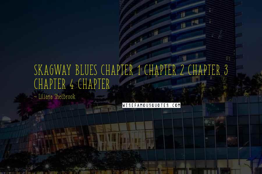 Liliana Shelbrook Quotes: SKAGWAY BLUES CHAPTER 1 CHAPTER 2 CHAPTER 3 CHAPTER 4 CHAPTER