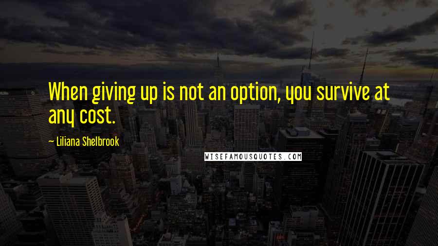 Liliana Shelbrook Quotes: When giving up is not an option, you survive at any cost.