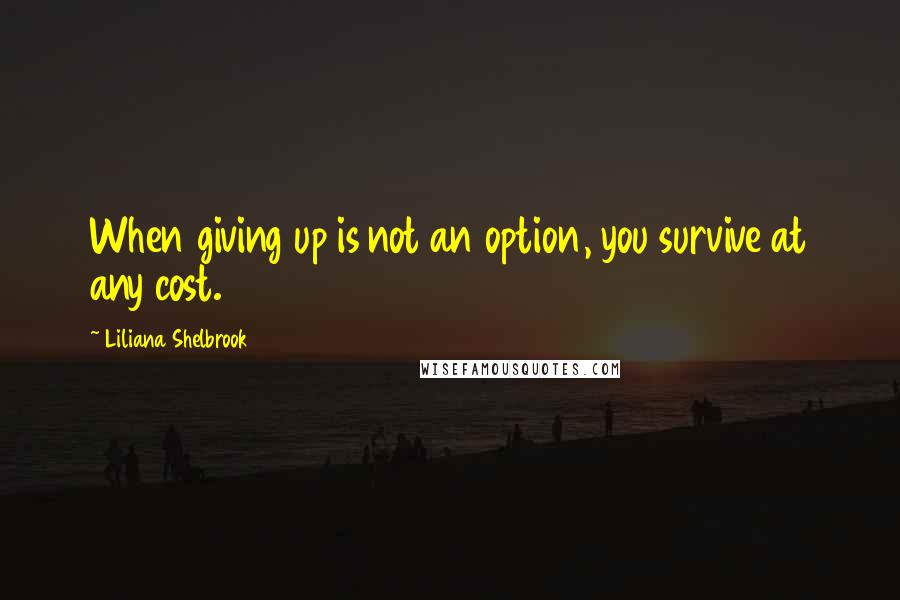 Liliana Shelbrook Quotes: When giving up is not an option, you survive at any cost.