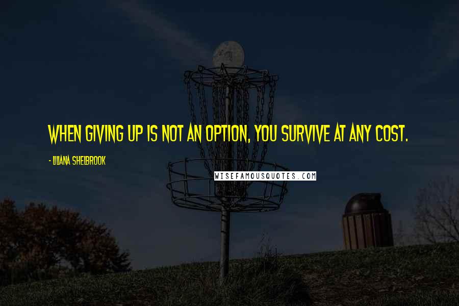 Liliana Shelbrook Quotes: When giving up is not an option, you survive at any cost.