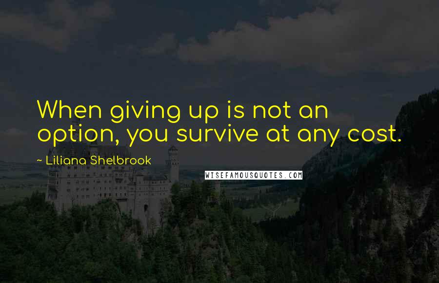 Liliana Shelbrook Quotes: When giving up is not an option, you survive at any cost.