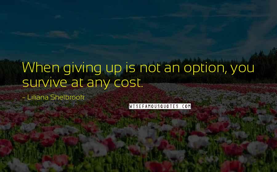 Liliana Shelbrook Quotes: When giving up is not an option, you survive at any cost.