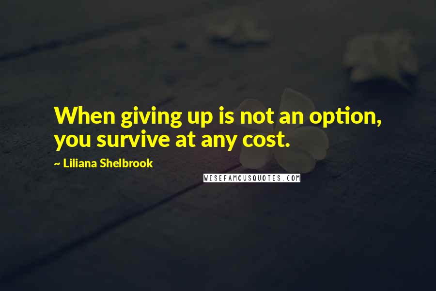 Liliana Shelbrook Quotes: When giving up is not an option, you survive at any cost.