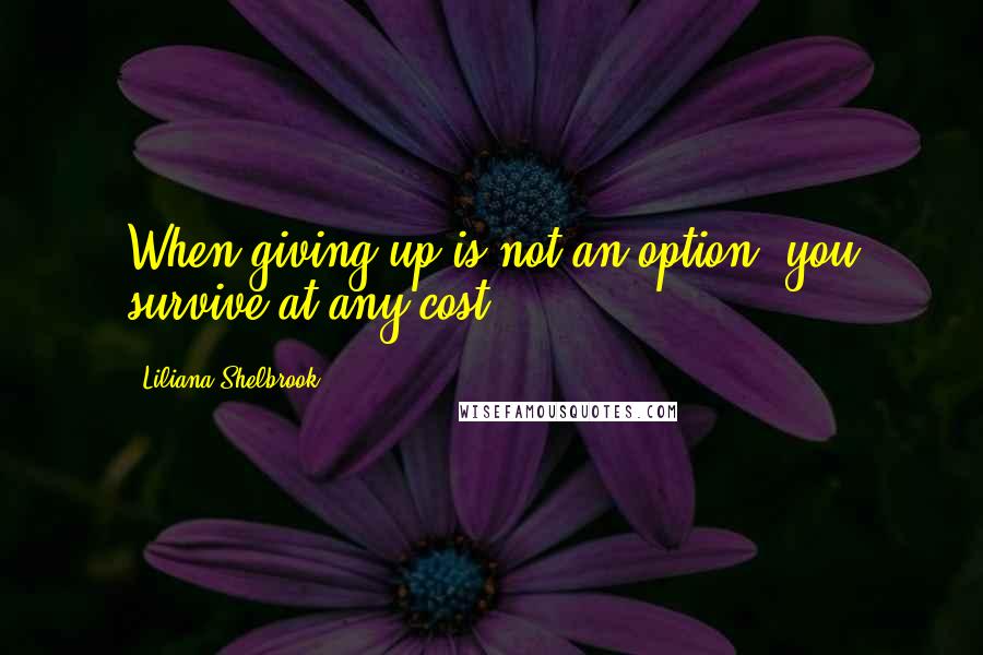 Liliana Shelbrook Quotes: When giving up is not an option, you survive at any cost.