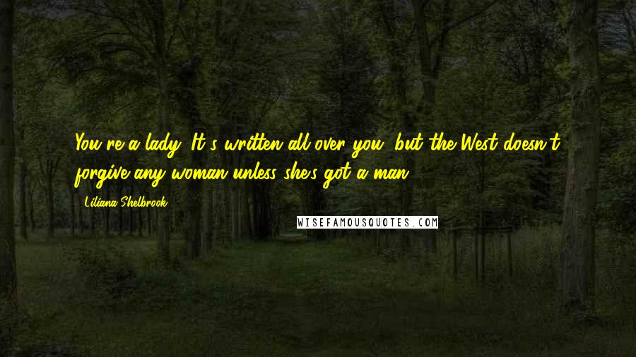 Liliana Shelbrook Quotes: You're a lady. It's written all over you, but the West doesn't forgive any woman-unless she's got a man.