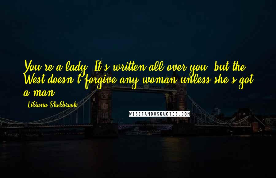 Liliana Shelbrook Quotes: You're a lady. It's written all over you, but the West doesn't forgive any woman-unless she's got a man.