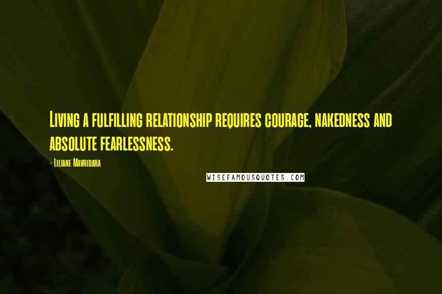 Liliane Mavridara Quotes: Living a fulfilling relationship requires courage, nakedness and absolute fearlessness.