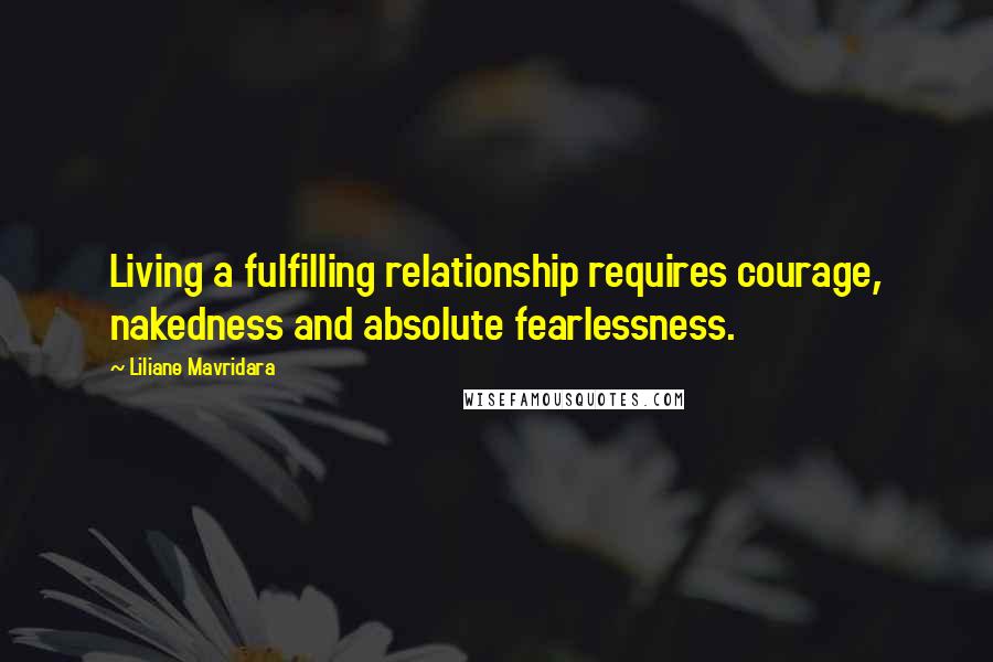 Liliane Mavridara Quotes: Living a fulfilling relationship requires courage, nakedness and absolute fearlessness.