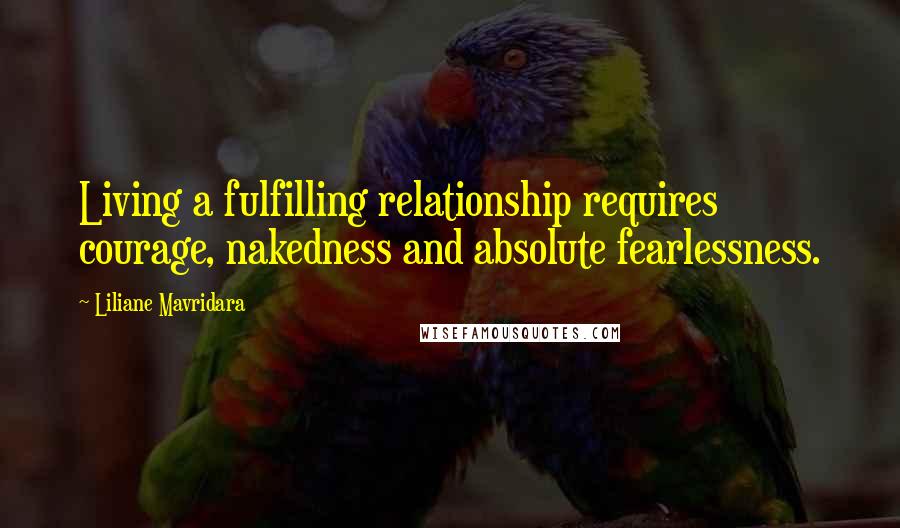 Liliane Mavridara Quotes: Living a fulfilling relationship requires courage, nakedness and absolute fearlessness.