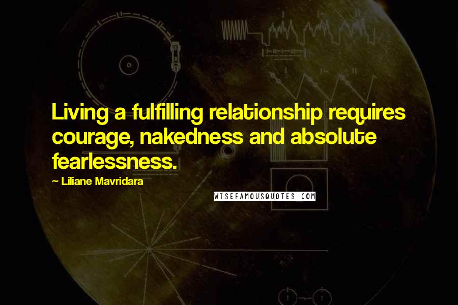 Liliane Mavridara Quotes: Living a fulfilling relationship requires courage, nakedness and absolute fearlessness.