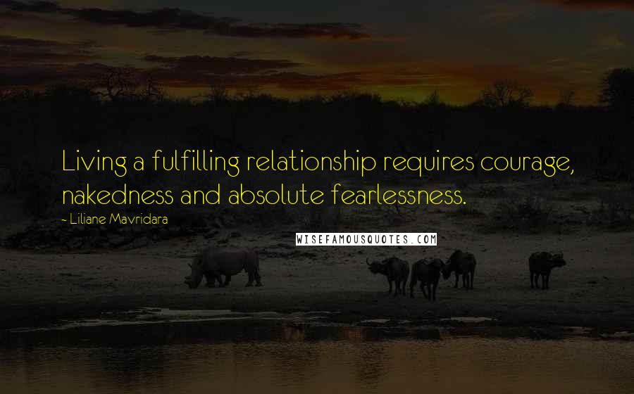 Liliane Mavridara Quotes: Living a fulfilling relationship requires courage, nakedness and absolute fearlessness.