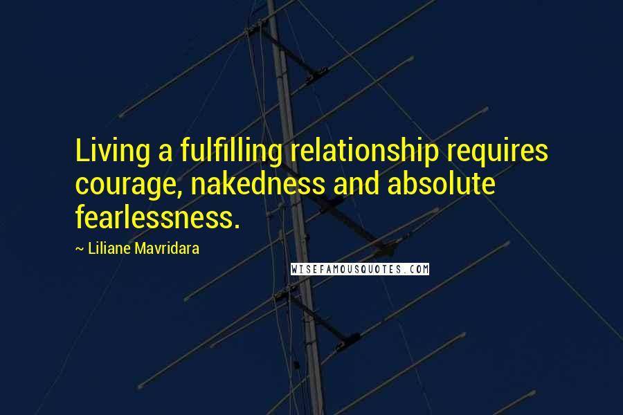 Liliane Mavridara Quotes: Living a fulfilling relationship requires courage, nakedness and absolute fearlessness.
