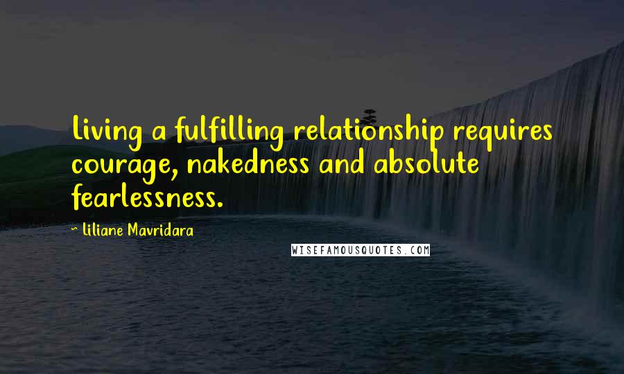 Liliane Mavridara Quotes: Living a fulfilling relationship requires courage, nakedness and absolute fearlessness.