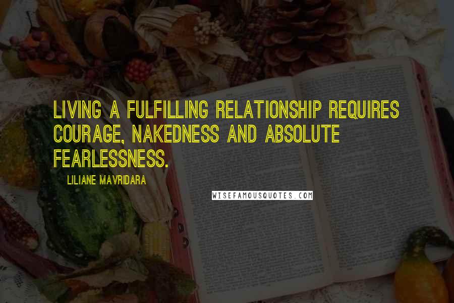 Liliane Mavridara Quotes: Living a fulfilling relationship requires courage, nakedness and absolute fearlessness.