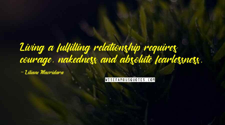 Liliane Mavridara Quotes: Living a fulfilling relationship requires courage, nakedness and absolute fearlessness.