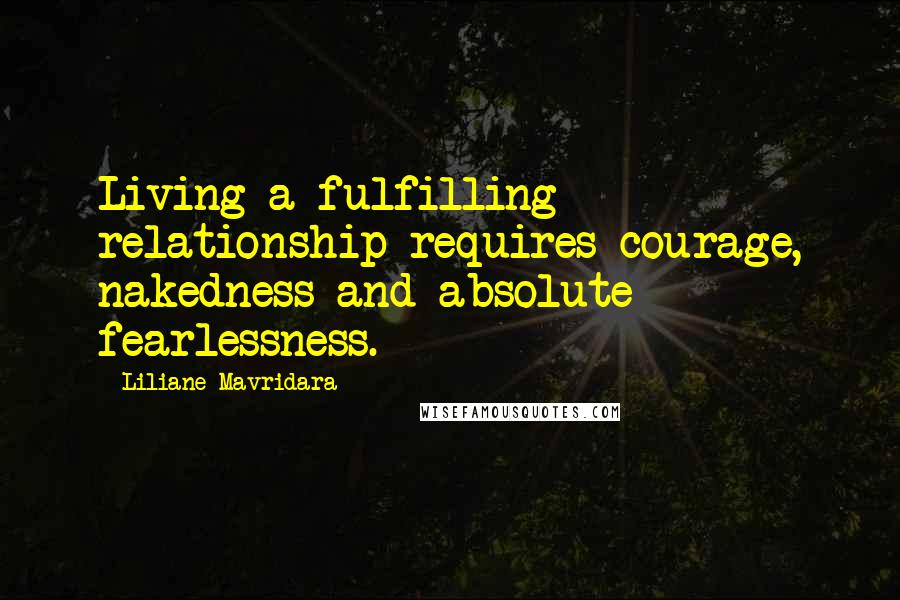 Liliane Mavridara Quotes: Living a fulfilling relationship requires courage, nakedness and absolute fearlessness.