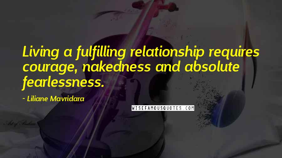 Liliane Mavridara Quotes: Living a fulfilling relationship requires courage, nakedness and absolute fearlessness.