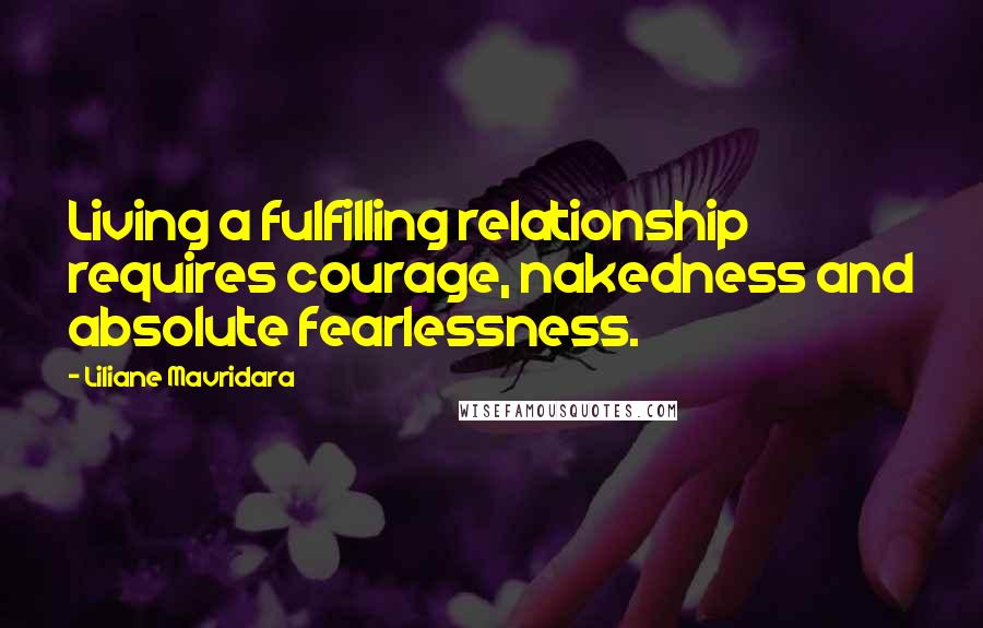 Liliane Mavridara Quotes: Living a fulfilling relationship requires courage, nakedness and absolute fearlessness.