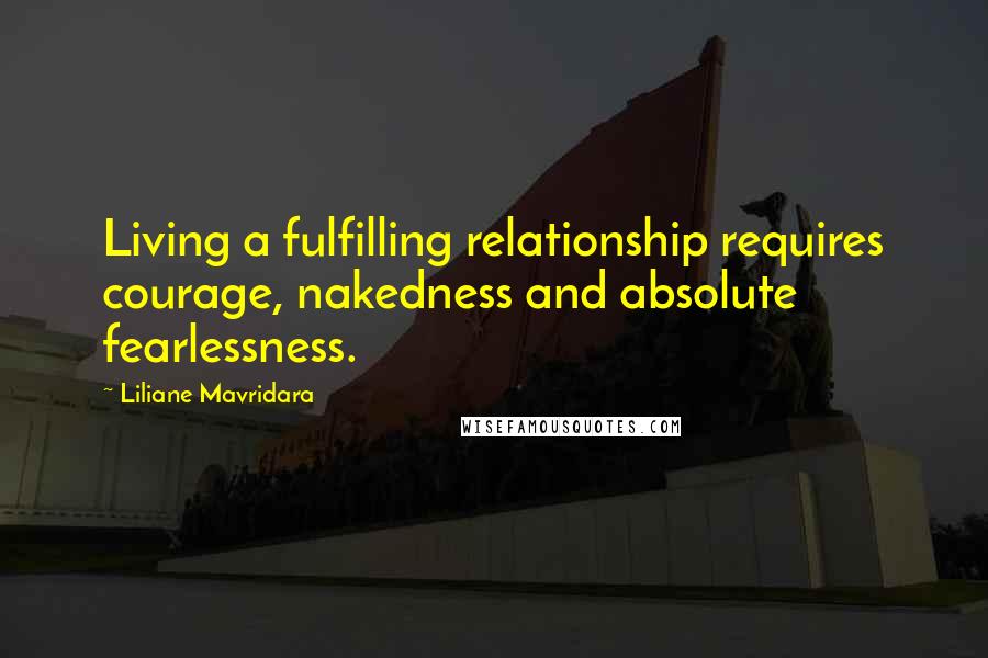 Liliane Mavridara Quotes: Living a fulfilling relationship requires courage, nakedness and absolute fearlessness.