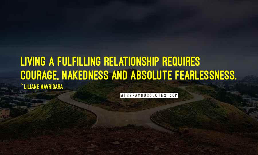 Liliane Mavridara Quotes: Living a fulfilling relationship requires courage, nakedness and absolute fearlessness.