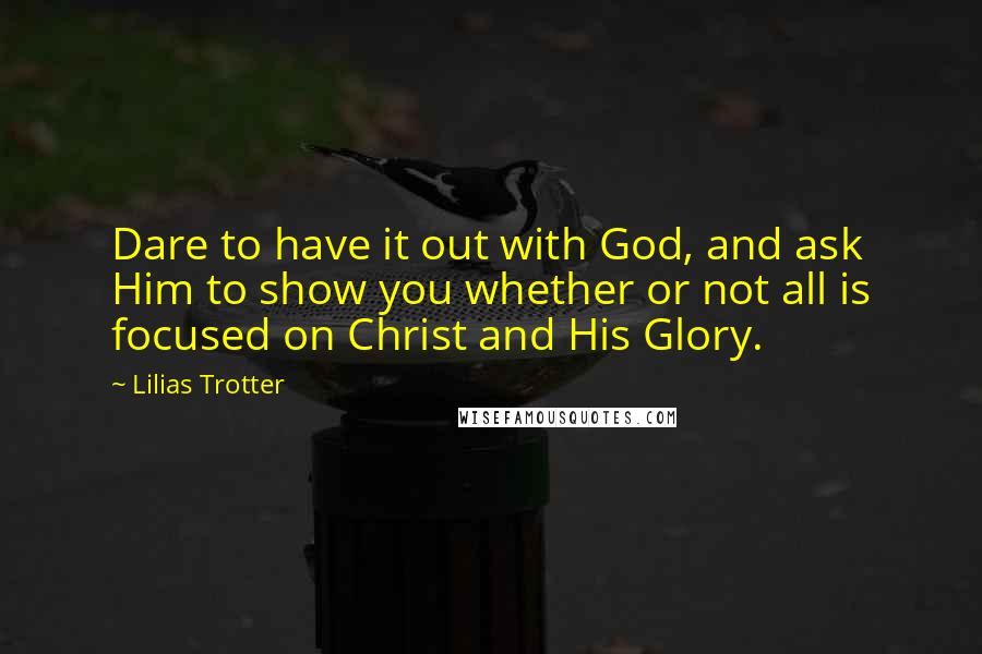 Lilias Trotter Quotes: Dare to have it out with God, and ask Him to show you whether or not all is focused on Christ and His Glory.
