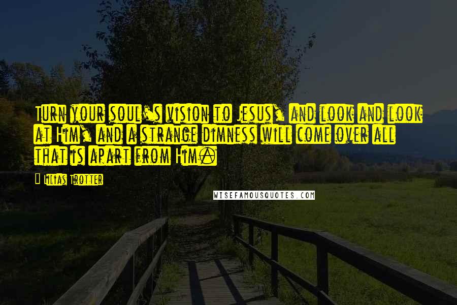 Lilias Trotter Quotes: Turn your soul's vision to Jesus, and look and look at Him, and a strange dimness will come over all that is apart from Him.